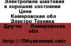 Электропила шахтовая в хорошем состоянии › Цена ­ 2 500 - Кемеровская обл. Электро-Техника » Другое   . Кемеровская обл.